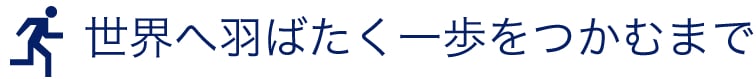 世界へ羽ばたく一歩をつかむまで