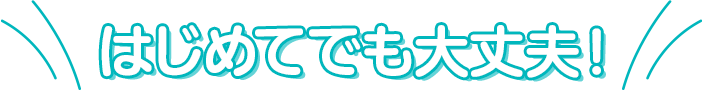 はじめてでも大丈夫！