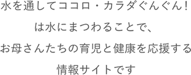 水を通してココロ・カラダぐんぐん！は水にまつわることで、お母さんたちの育児と健康を応援する情報サイトです。